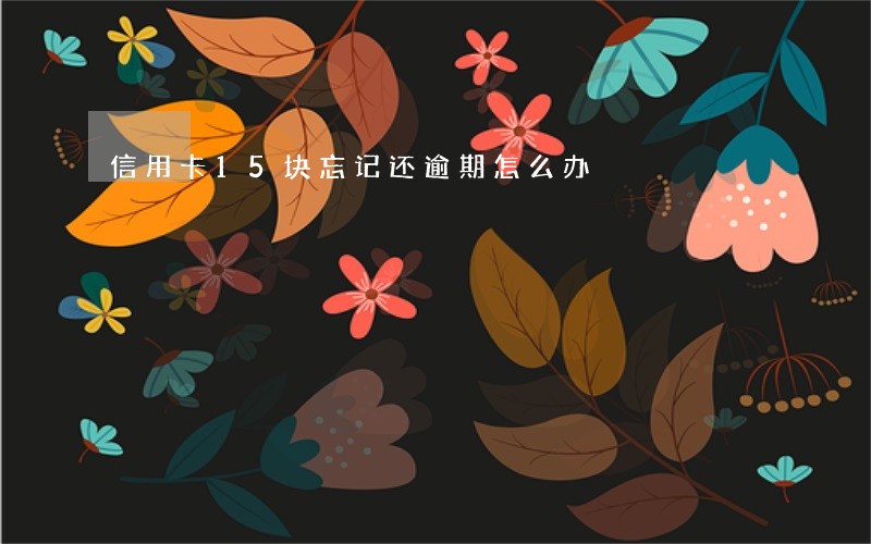 信用卡15块忘记还逾期怎么办 信用卡15块忘记还逾期怎么办