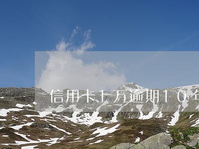 信用卡1万逾期10年利息多少 信用卡1万逾期10年利息多少