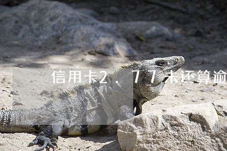 信用卡2.77未还算逾期吗 信用卡2.77未还算逾期吗