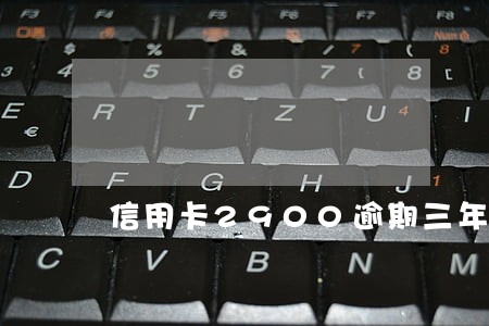 信用卡2900逾期三年多少钱