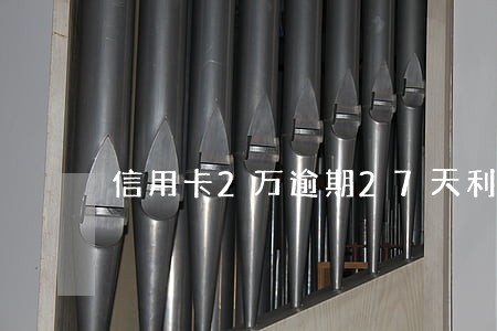 信用卡2万逾期27天利息 信用卡2万逾期27天利息