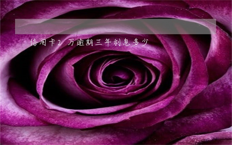 信用卡2万逾期三年利息多少 信用卡2万逾期三年利息多少