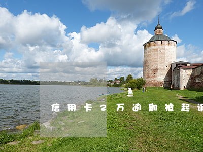 信用卡2万逾期被起诉会坐牢吗 信用卡2万逾期被起诉会坐牢吗