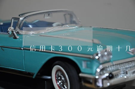 信用卡300元逾期十几天 信用卡300元逾期十几天