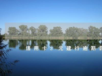 信用卡3元建行逾期影响征信 信用卡3元建行逾期影响征信