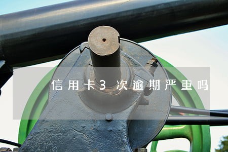 信用卡3次逾期严重吗 信用卡3次逾期严重吗