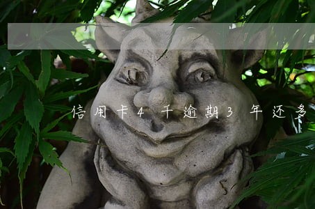 信用卡4千逾期3年还多少 信用卡4千逾期3年还多少