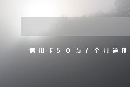信用卡50万7个月逾期 信用卡50万7个月逾期