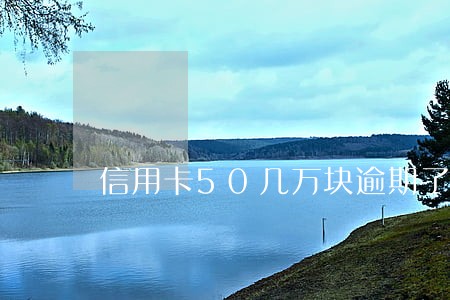 信用卡50几万块逾期了怎么办 信用卡50几万块逾期了怎么办