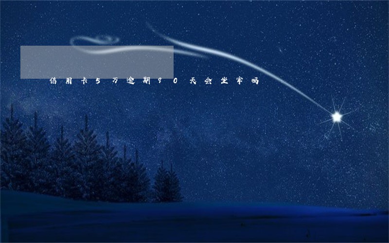 信用卡5万逾期90天会坐牢吗 信用卡5万逾期90天会坐牢吗