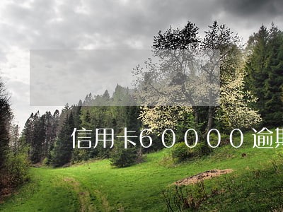 信用卡60000逾期怎么算
