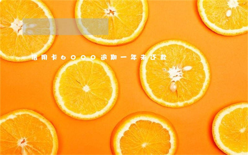 信用卡6000逾期一年未还款 信用卡6000逾期一年未还款