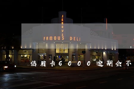 信用卡6000逾期会不会上门 信用卡6000逾期会不会上门