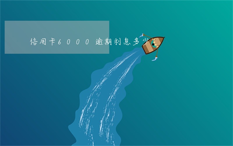 信用卡6000逾期利息多少 信用卡6000逾期利息多少