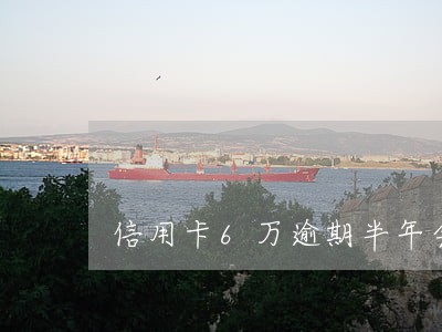 信用卡6万逾期半年会坐牢吗 信用卡6万逾期半年会坐牢吗