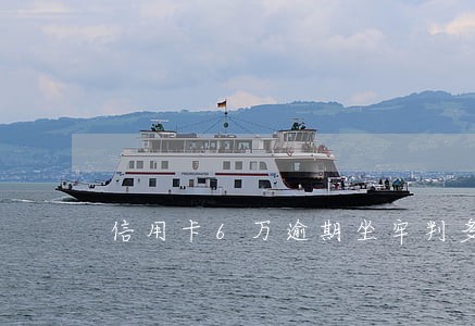 信用卡6万逾期坐牢判多久 信用卡6万逾期坐牢判多久