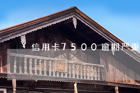 信用卡7500逾期严重吗 信用卡7500逾期严重吗