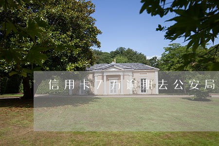 信用卡7万逾期去公安局笔录 信用卡7万逾期去公安局笔录