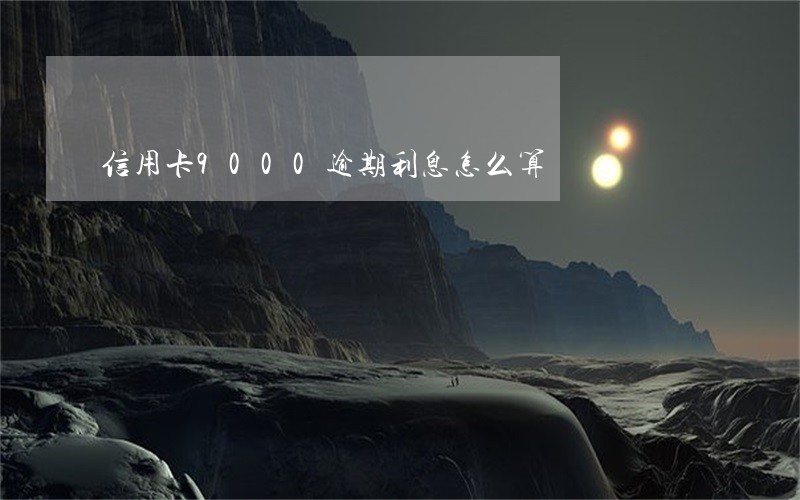 信用卡9000逾期利息怎么算 信用卡9000逾期利息怎么算
