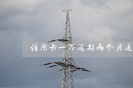 信用卡一万逾期两个月违约金 信用卡一万逾期两个月违约金