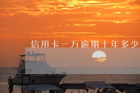信用卡一万逾期十年多少利息 信用卡一万逾期十年多少利息