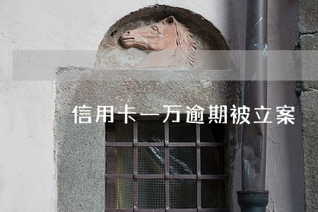 信用卡一万逾期被立案 信用卡一万逾期被立案