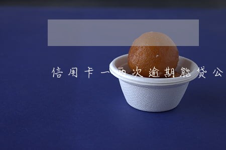 信用卡一两次逾期能贷公积金吗 信用卡一两次逾期能贷公积金吗