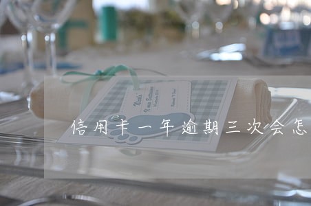 信用卡一年逾期三次会怎么样 信用卡一年逾期三次会怎么样