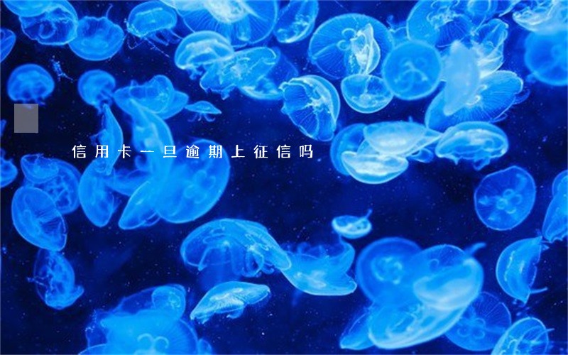 信用卡一旦逾期上征信吗 信用卡一旦逾期上征信吗