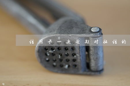 信用卡一次逾期对征信的影响 信用卡一次逾期对征信的影响