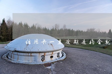 信用卡一直逾期违约金就一直收吗 信用卡一直逾期违约金就一直收吗