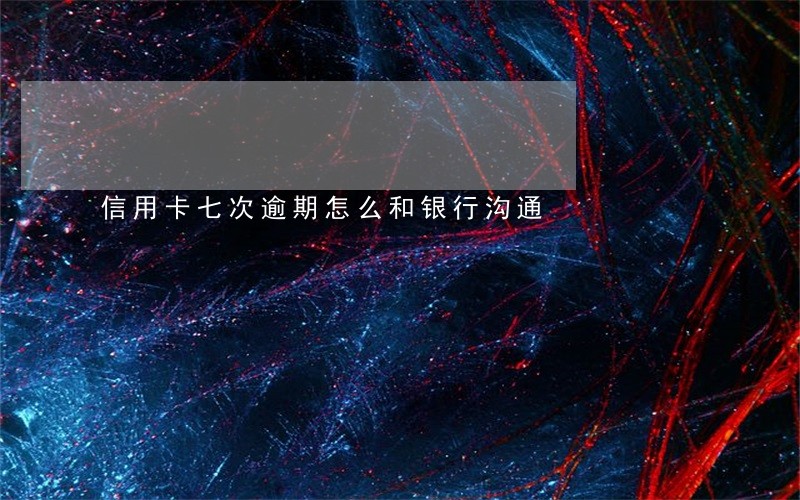 信用卡七次逾期怎么和银行沟通 信用卡七次逾期怎么和银行沟通