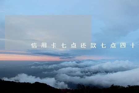 信用卡七点还款七点四十还逾期没有 信用卡七点还款七点四十还逾期没有