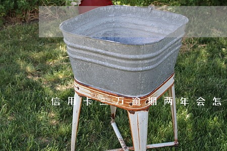 信用卡三万逾期两年会怎么样 信用卡三万逾期两年会怎么样