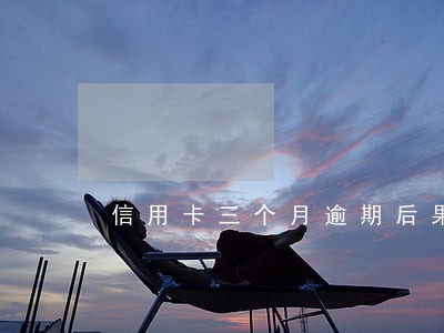 信用卡三个月逾期后果是什么 信用卡三个月逾期后果是什么