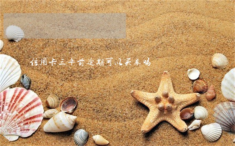 信用卡三年前逾期可以买车吗