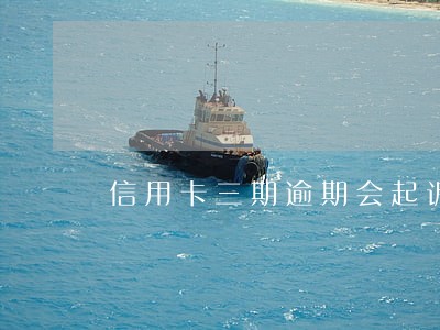 信用卡三期逾期会起诉吗