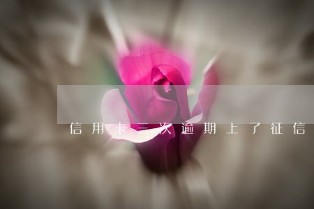 信用卡三次逾期上了征信严重吗 信用卡三次逾期上了征信严重吗