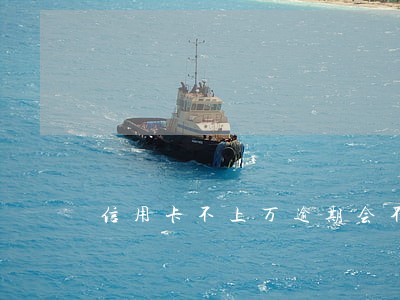 信用卡不上万逾期会不会拉黑 信用卡不上万逾期会不会拉黑