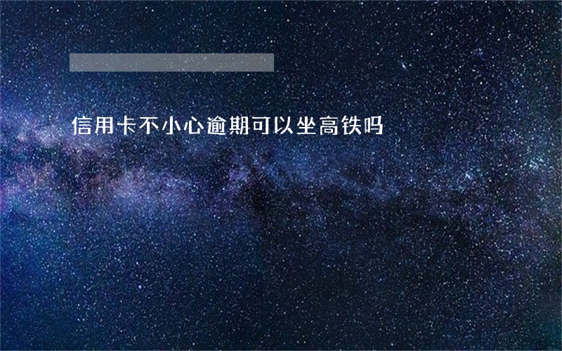 信用卡不小心逾期可以坐高铁吗 信用卡不小心逾期可以坐高铁吗