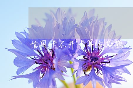 信用卡不开卡算逾期嘛 信用卡不开卡算逾期嘛