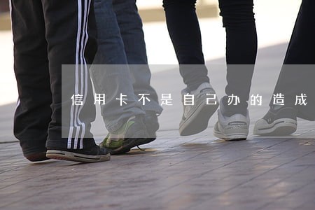 信用卡不是自己办的造成逾期 信用卡不是自己办的造成逾期
