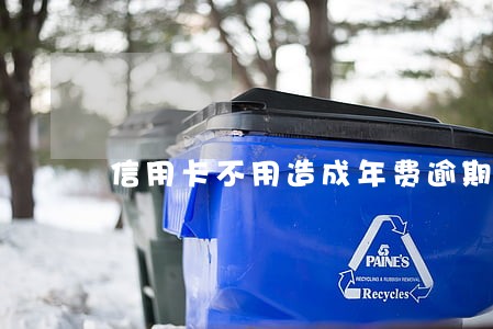 信用卡不用造成年费逾期 信用卡不用造成年费逾期