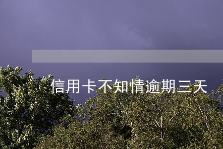 信用卡不知情逾期三天 信用卡不知情逾期三天