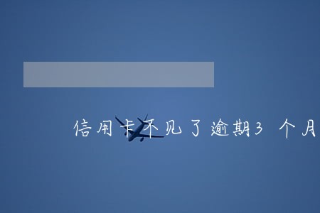 信用卡不见了逾期3个月 信用卡不见了逾期3个月