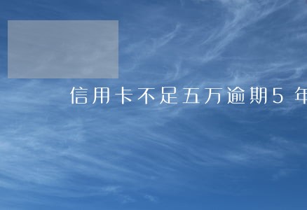 信用卡不足五万逾期5年 信用卡不足五万逾期5年