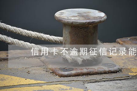 信用卡不逾期征信记录能看到 信用卡不逾期征信记录能看到
