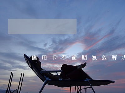 信用卡不逾期怎么解决 信用卡不逾期怎么解决