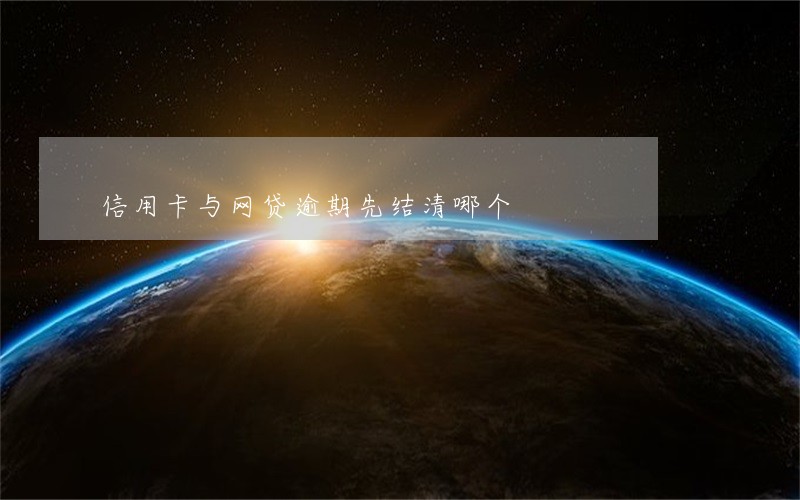 信用卡与网贷逾期先结清哪个 信用卡与网贷逾期先结清哪个