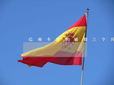 信用卡丢失逾期三个月了 信用卡丢失逾期三个月了